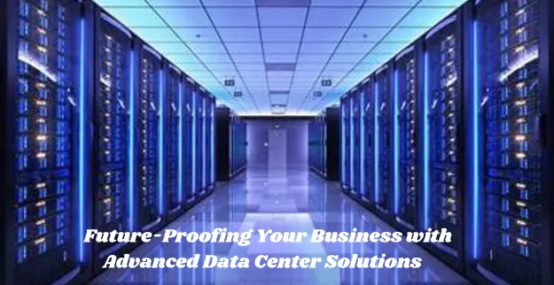 Future-Proofing Your Business with Advanced Data Center Solutions